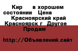 Кир 1,5 в хорошем состоянии › Цена ­ 320 000 - Красноярский край, Красноярск г. Другое » Продам   